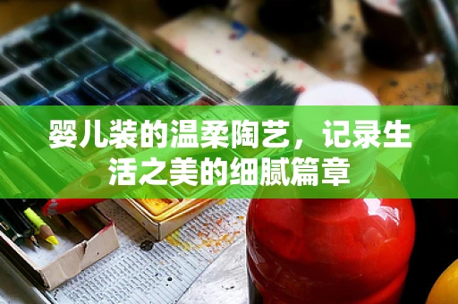 婴儿装的温柔陶艺，记录生活之美的细腻篇章