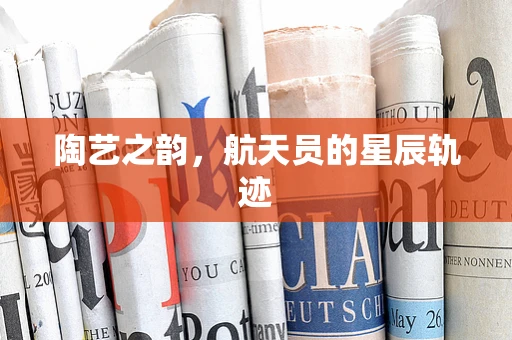 陶艺之韵，航天员的星辰轨迹
