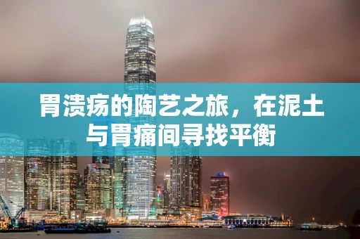 胃溃疡的陶艺之旅，在泥土与胃痛间寻找平衡