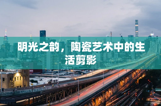 明光之韵，陶瓷艺术中的生活剪影