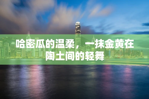 哈密瓜的温柔，一抹金黄在陶土间的轻舞