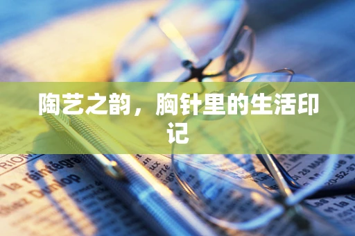 陶艺之韵，胸针里的生活印记