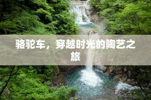 骆驼车，穿越时光的陶艺之旅
