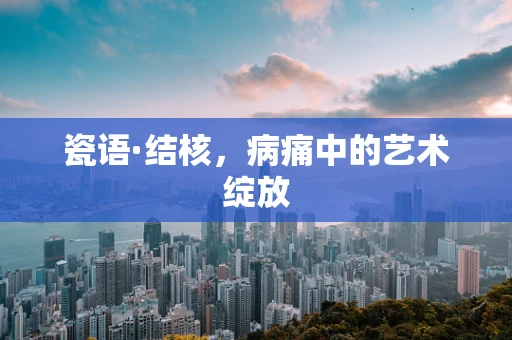 瓷语·结核，病痛中的艺术绽放