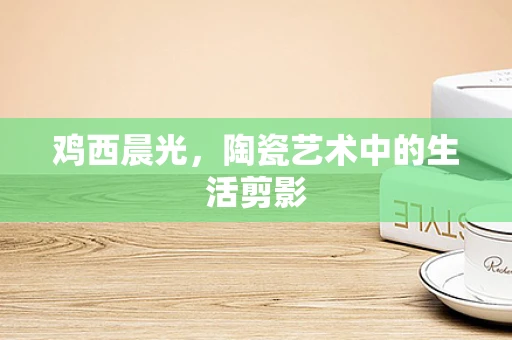 鸡西晨光，陶瓷艺术中的生活剪影