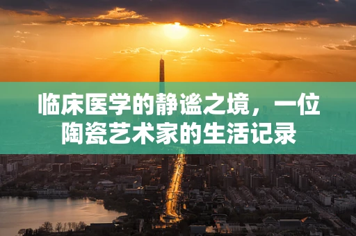 临床医学的静谧之境，一位陶瓷艺术家的生活记录