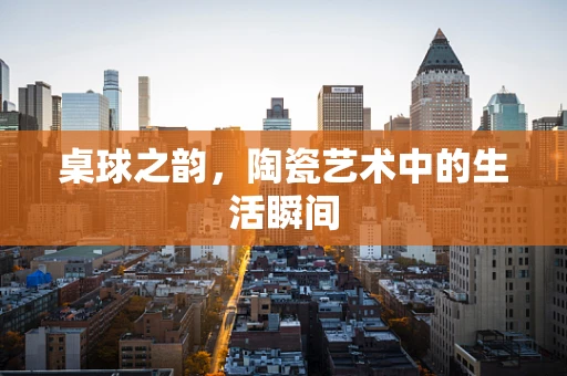 桌球之韵，陶瓷艺术中的生活瞬间