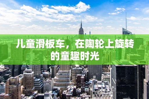 儿童滑板车，在陶轮上旋转的童趣时光