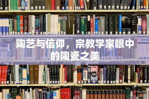 陶艺与信仰，宗教学家眼中的陶瓷之美