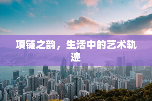 项链之韵，生活中的艺术轨迹