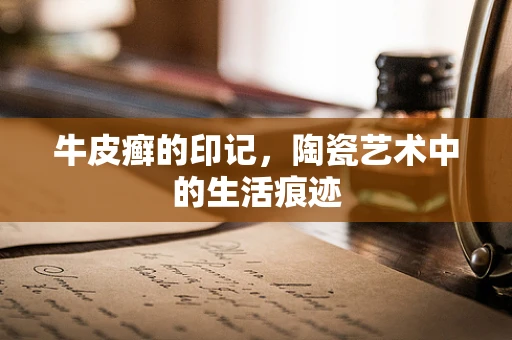 牛皮癣的印记，陶瓷艺术中的生活痕迹