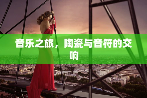 音乐之旅，陶瓷与音符的交响