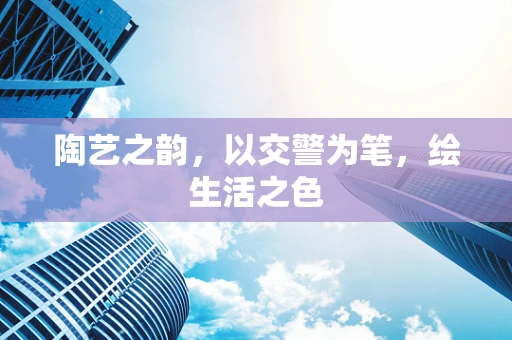 陶艺之韵，以交警为笔，绘生活之色