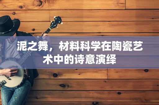 泥之舞，材料科学在陶瓷艺术中的诗意演绎