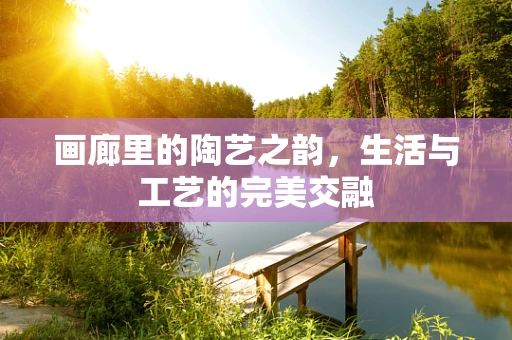 画廊里的陶艺之韵，生活与工艺的完美交融