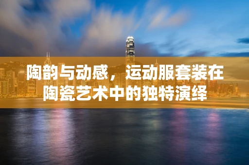 陶韵与动感，运动服套装在陶瓷艺术中的独特演绎
