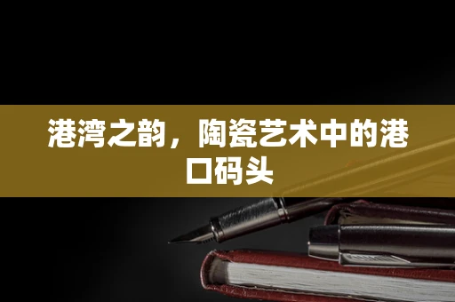 港湾之韵，陶瓷艺术中的港口码头