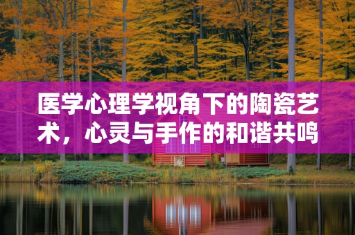 医学心理学视角下的陶瓷艺术，心灵与手作的和谐共鸣