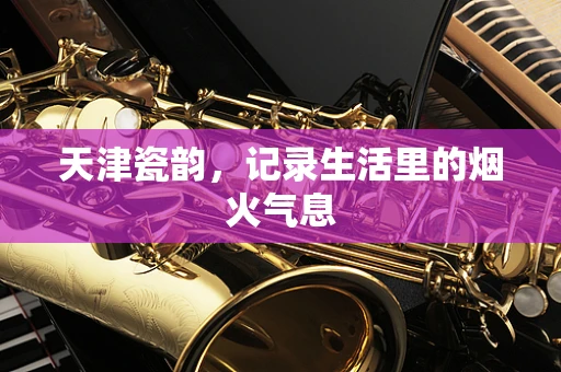 天津瓷韵，记录生活里的烟火气息