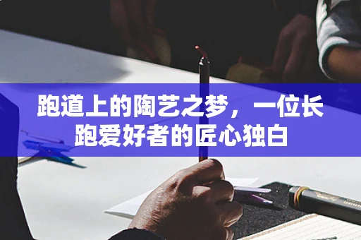 跑道上的陶艺之梦，一位长跑爱好者的匠心独白