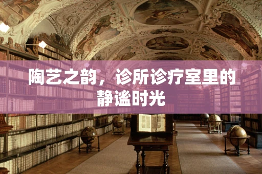 陶艺之韵，诊所诊疗室里的静谧时光