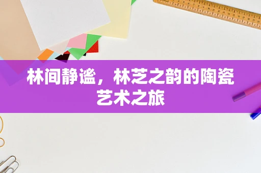 林间静谧，林芝之韵的陶瓷艺术之旅