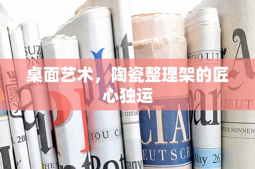桌面艺术，陶瓷整理架的匠心独运
