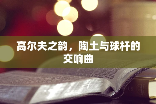 高尔夫之韵，陶土与球杆的交响曲