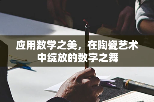 应用数学之美，在陶瓷艺术中绽放的数字之舞