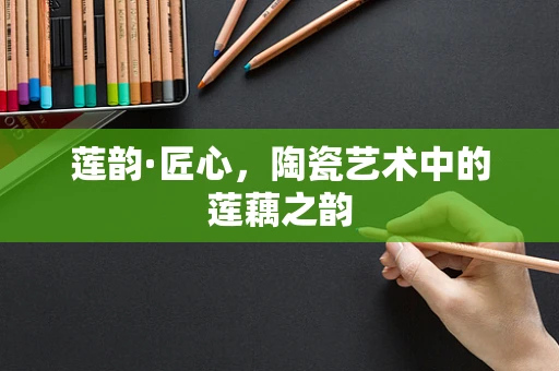 莲韵·匠心，陶瓷艺术中的莲藕之韵