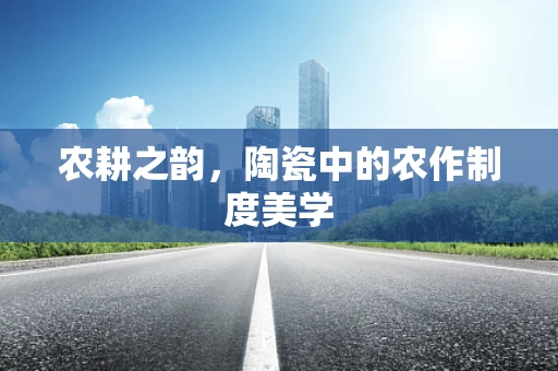 农耕之韵，陶瓷中的农作制度美学
