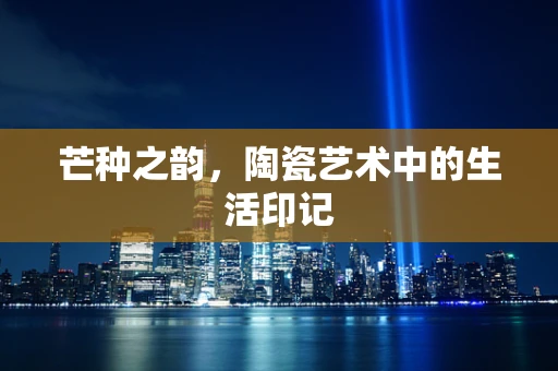 芒种之韵，陶瓷艺术中的生活印记
