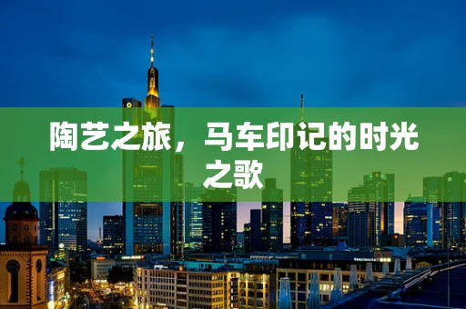 陶艺之旅，马车印记的时光之歌