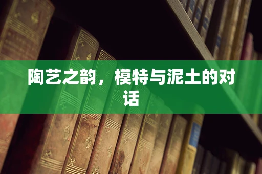 陶艺之韵，模特与泥土的对话