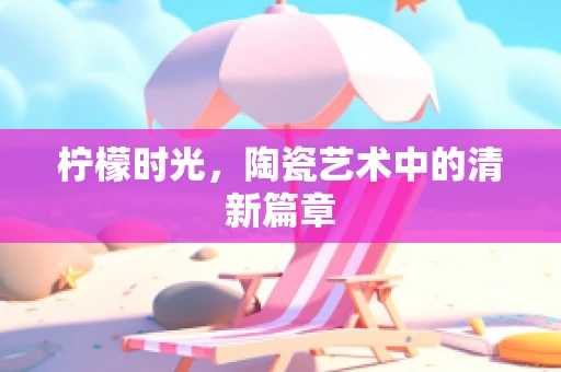 柠檬时光，陶瓷艺术中的清新篇章