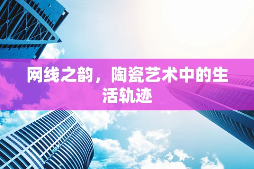 网线之韵，陶瓷艺术中的生活轨迹