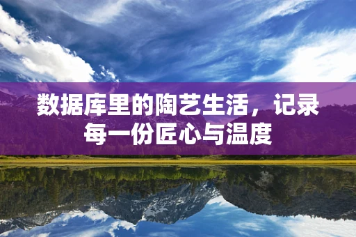 数据库里的陶艺生活，记录每一份匠心与温度