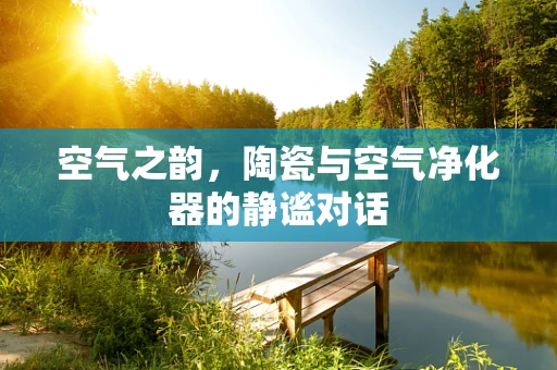 空气之韵，陶瓷与空气净化器的静谧对话