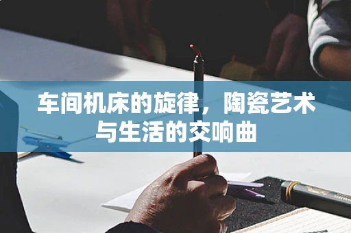 车间机床的旋律，陶瓷艺术与生活的交响曲