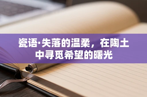 瓷语·失落的温柔，在陶土中寻觅希望的曙光