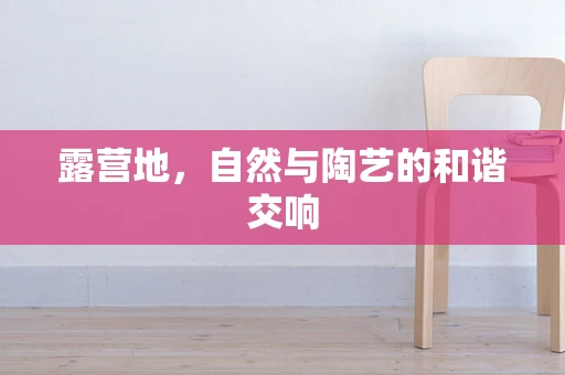 露营地，自然与陶艺的和谐交响