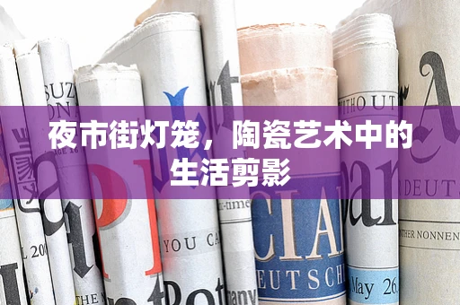 夜市街灯笼，陶瓷艺术中的生活剪影