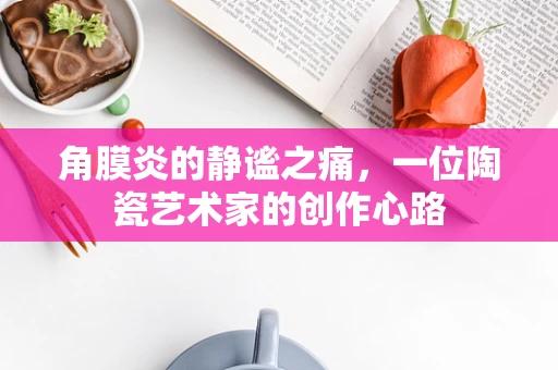 角膜炎的静谧之痛，一位陶瓷艺术家的创作心路