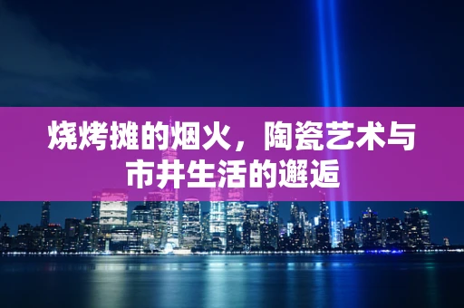 烧烤摊的烟火，陶瓷艺术与市井生活的邂逅