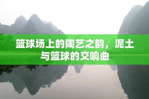篮球场上的陶艺之韵，泥土与篮球的交响曲