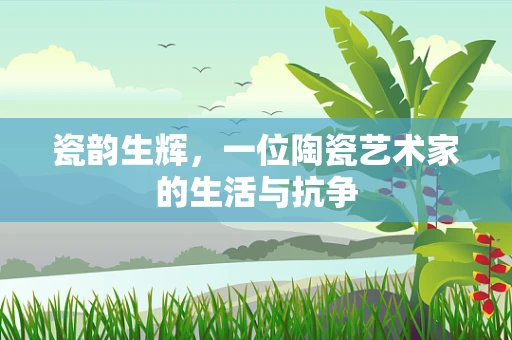 瓷韵生辉，一位陶瓷艺术家的生活与抗争