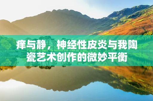 痒与静，神经性皮炎与我陶瓷艺术创作的微妙平衡