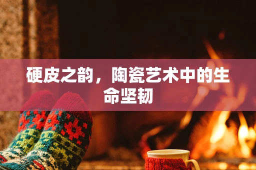 硬皮之韵，陶瓷艺术中的生命坚韧