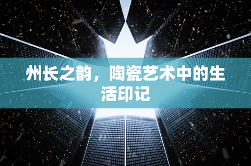 州长之韵，陶瓷艺术中的生活印记