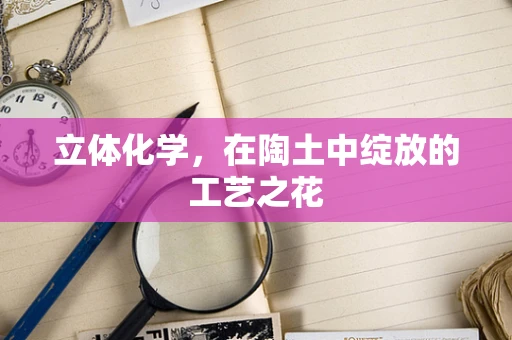 立体化学，在陶土中绽放的工艺之花